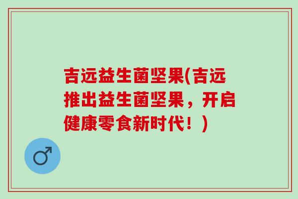 吉远益生菌坚果(吉远推出益生菌坚果，开启健康零食新时代！)