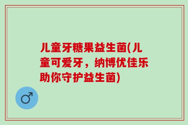 儿童牙糖果益生菌(儿童可爱牙，纳博优佳乐助你守护益生菌)
