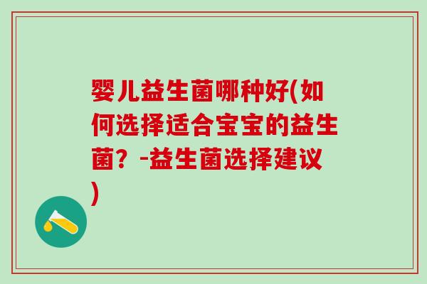 婴儿益生菌哪种好(如何选择适合宝宝的益生菌?-益生菌选择建议) 婴儿益生菌哪种好(如何选择适合宝宝的益生菌?-益生菌选择建议)