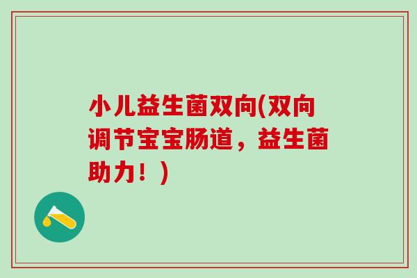 小儿益生菌双向(双向调节宝宝肠道,益生菌助力!) 小儿益生菌双向(双向调节宝宝肠道,益生菌助力!)