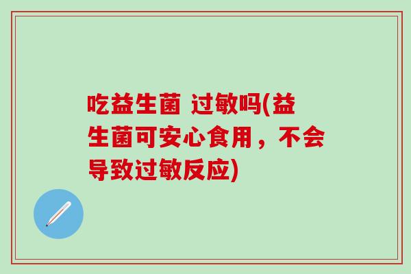吃益生菌 过敏吗(益生菌可安心食用，不会导致过敏反应)