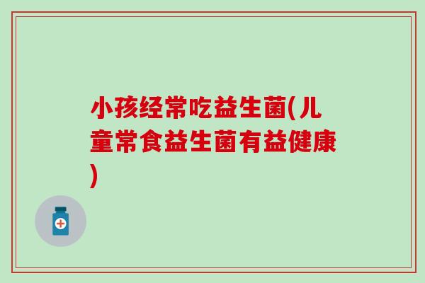 小孩经常吃益生菌(儿童常食益生菌有益健康)