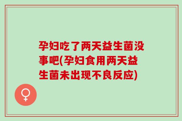 孕妇吃了两天益生菌没事吧(孕妇食用两天益生菌未出现不良反应)