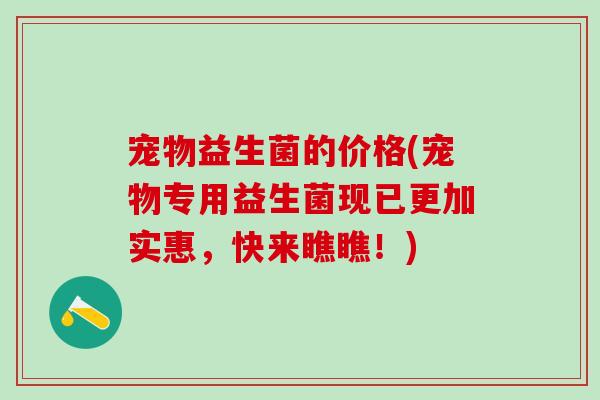 宠物益生菌的价格(宠物专用益生菌现已更加实惠，快来瞧瞧！)