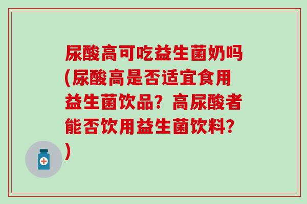 尿酸高可吃益生菌奶吗(尿酸高是否适宜食用益生菌饮品？高尿酸者能否饮用益生菌饮料？)