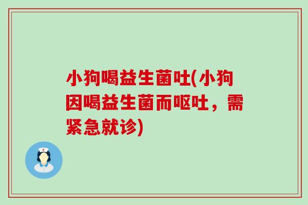 小狗喝益生菌吐(小狗因喝益生菌而呕吐，需紧急就诊)