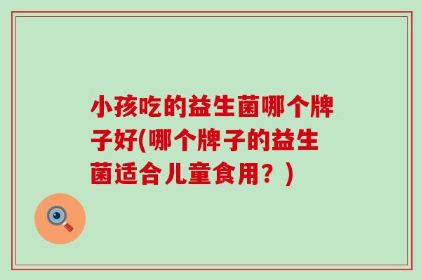 小孩吃的益生菌哪个牌子好(哪个牌子的益生菌适合儿童食用？)