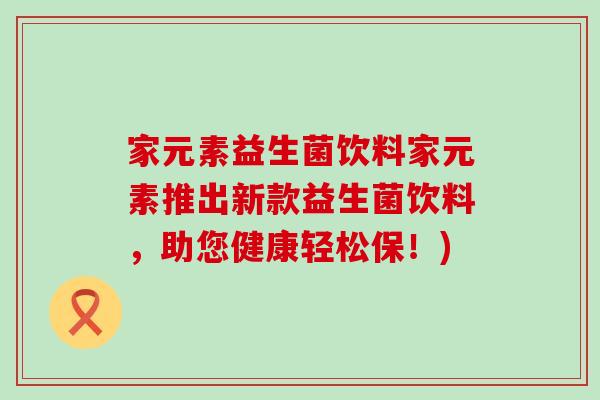 家元素益生菌饮料家元素推出新款益生菌饮料，助您健康轻松保！)