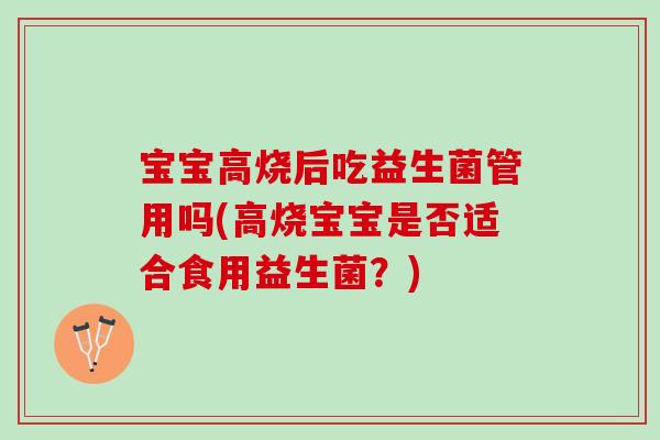 宝宝高烧后吃益生菌管用吗(高烧宝宝是否适合食用益生菌？)