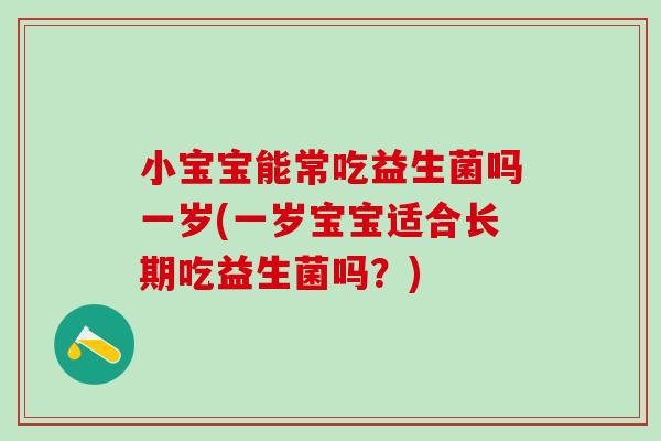 小宝宝能常吃益生菌吗一岁(一岁宝宝适合长期吃益生菌吗？)