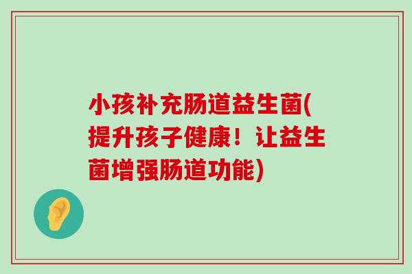 小孩补充肠道益生菌(提升孩子健康！让益生菌增强肠道功能)