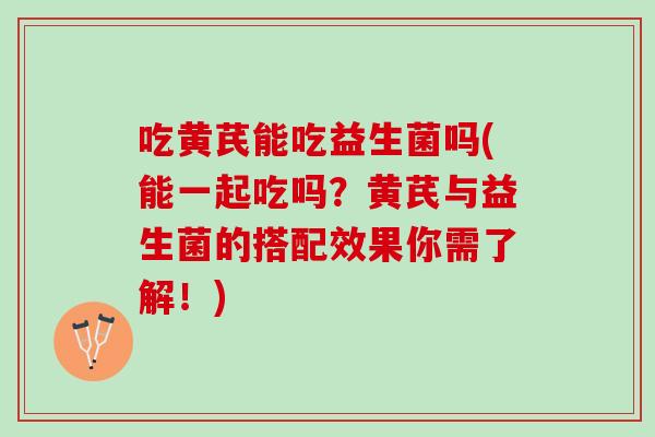 吃黄芪能吃益生菌吗(能一起吃吗?黄芪与益生菌的搭配效果你需了解!) 吃黄芪能吃益生菌吗(能一起吃吗?黄芪与益生菌的搭配效果你需了解!)