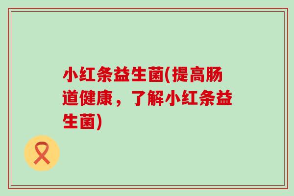 小红条益生菌(提高肠道健康,了解小红条益生菌) 小红条益生菌(提高肠道健康,了解小红条益生菌)