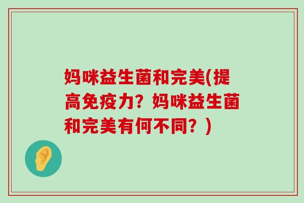 妈咪益生菌和完美(提高力?妈咪益生菌和完美有何不同?) 妈咪益生菌和完美(提高力?妈咪益生菌和完美有何不同?)