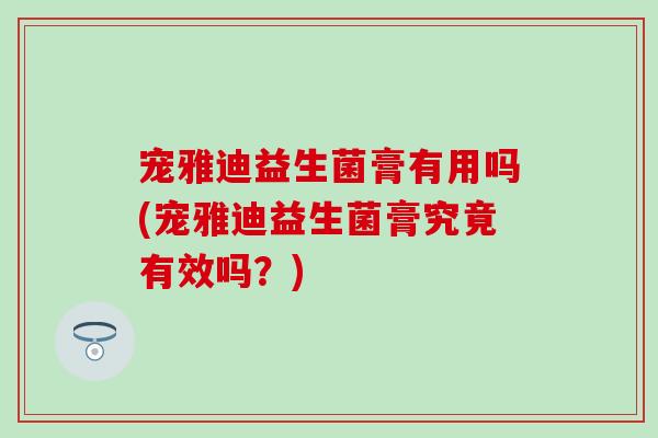 宠雅迪益生菌膏有用吗(宠雅迪益生菌膏究竟有效吗？)