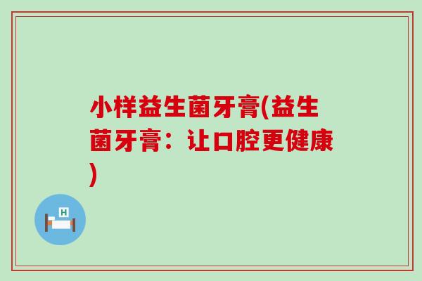 小样益生菌牙膏(益生菌牙膏：让口腔更健康)