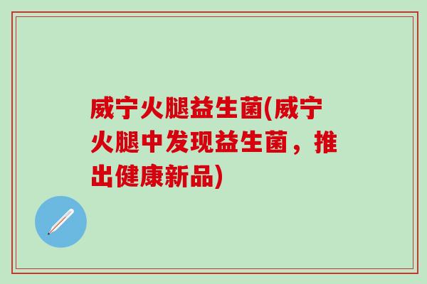 威宁火腿益生菌(威宁火腿中发现益生菌,推出健康新品) 威宁火腿益生菌(威宁火腿中发现益生菌,推出健康新品)