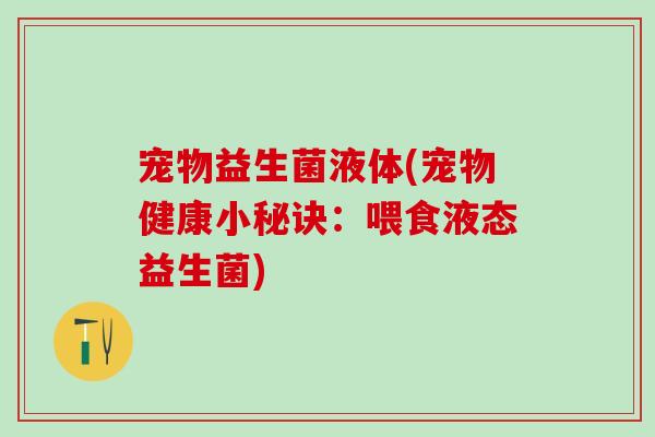 宠物益生菌液体(宠物健康小秘诀：喂食液态益生菌)