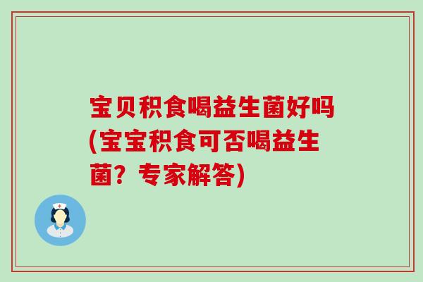 宝贝积食喝益生菌好吗(宝宝积食可否喝益生菌?专家解答) 宝贝积食喝益生菌好吗(宝宝积食可否喝益生菌?专家解答)