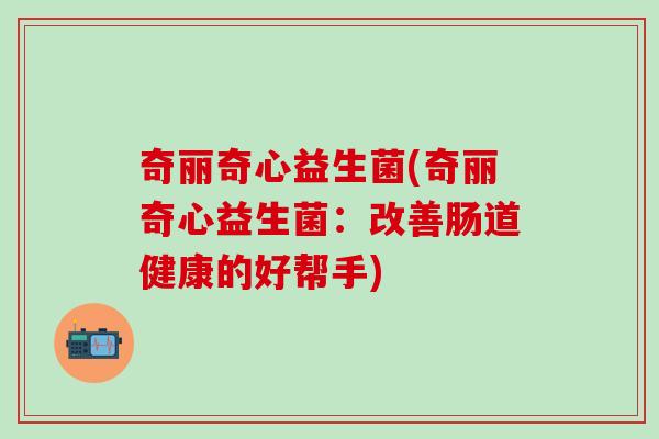 奇丽奇心益生菌(奇丽奇心益生菌：改善肠道健康的好帮手)