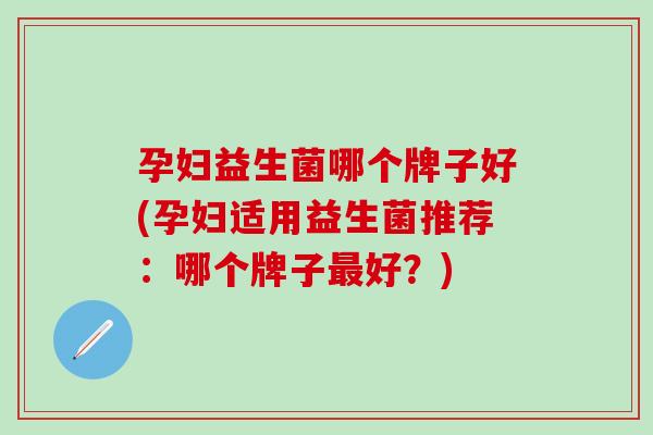 孕妇益生菌哪个牌子好(孕妇适用益生菌推荐：哪个牌子好？)