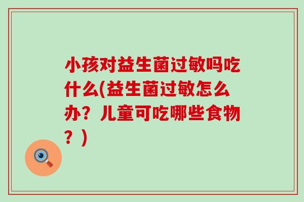 小孩对益生菌过敏吗吃什么(益生菌过敏怎么办？儿童可吃哪些食物？)