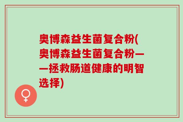 奥博森益生菌复合粉(奥博森益生菌复合粉——拯救肠道健康的明智选择)