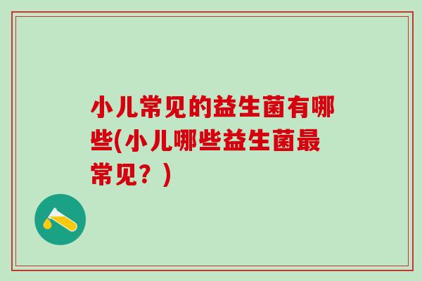 小儿常见的益生菌有哪些(小儿哪些益生菌常见？)