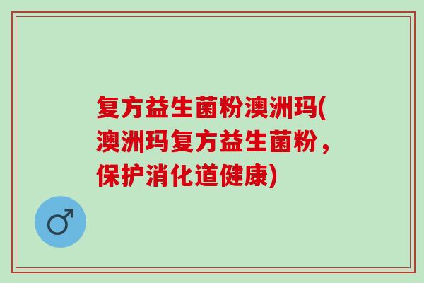 复方益生菌粉澳洲玛(澳洲玛复方益生菌粉，保护消化道健康)