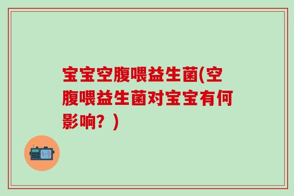 宝宝空腹喂益生菌(空腹喂益生菌对宝宝有何影响？)