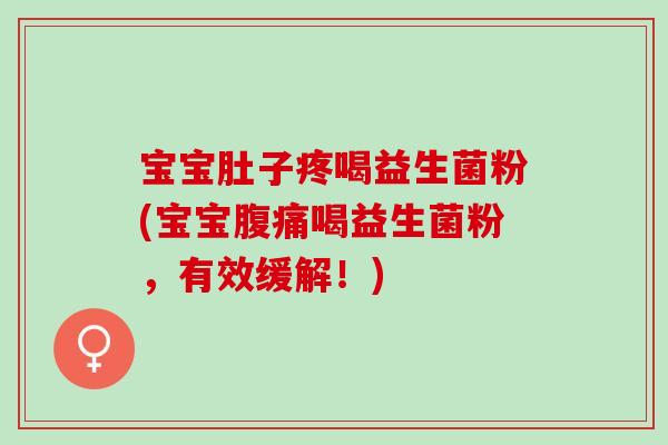 宝宝肚子疼喝益生菌粉(宝宝腹痛喝益生菌粉，有效缓解！)