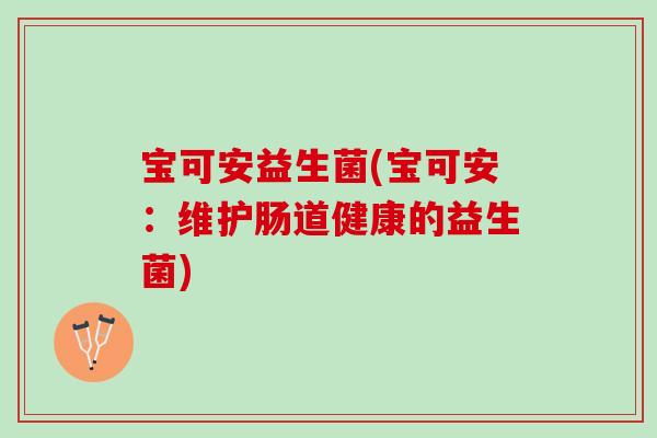 宝可安益生菌(宝可安：维护肠道健康的益生菌)