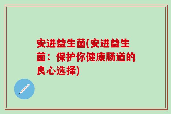 安进益生菌(安进益生菌:保护你健康肠道的良心选择) 安进益生菌(安进益生菌:保护你健康肠道的良心选择)