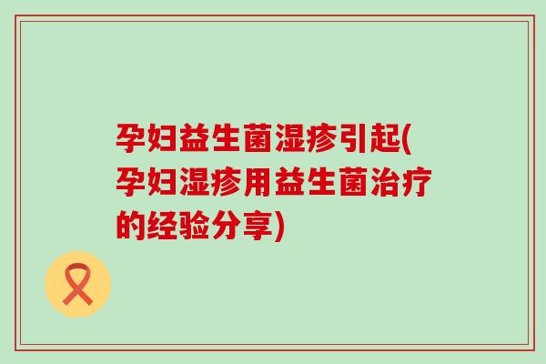 孕妇益生菌引起(孕妇用益生菌的经验分享) 孕妇益生菌引起(孕妇用益生菌的经验分享)
