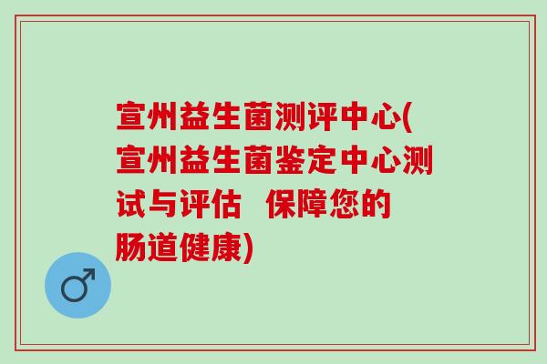 宣州益生菌测评中心(宣州益生菌鉴定中心测试与评估 保障您的肠道健康) 宣州益生菌测评中心(宣州益生菌鉴定中心测试与评估 保障您的肠道健康)