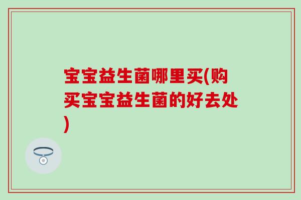 宝宝益生菌哪里买(购买宝宝益生菌的好去处)