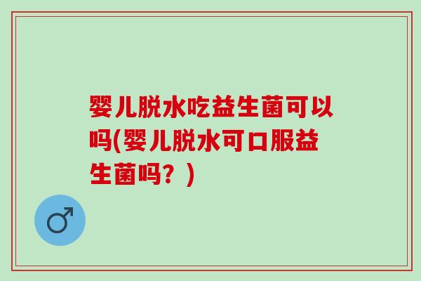 婴儿脱水吃益生菌可以吗(婴儿脱水可口服益生菌吗?) 婴儿脱水吃益生菌可以吗(婴儿脱水可口服益生菌吗?)