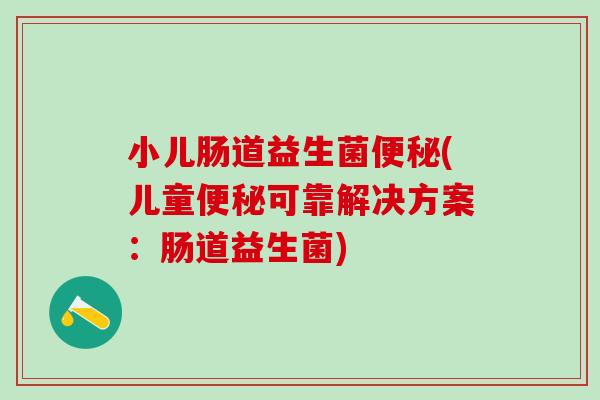小儿肠道益生菌便秘(儿童便秘可靠解决方案：肠道益生菌)