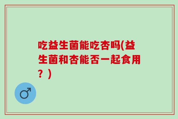 吃益生菌能吃杏吗(益生菌和杏能否一起食用？)