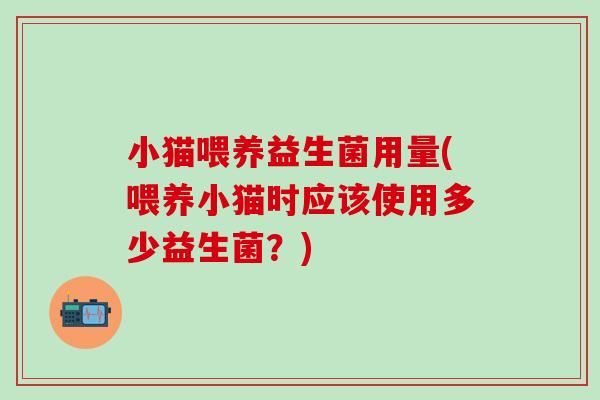 小猫喂养益生菌用量(喂养小猫时应该使用多少益生菌？)