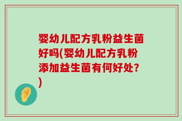 婴幼儿配方乳粉益生菌好吗(婴幼儿配方乳粉添加益生菌有何好处?) 婴幼儿配方乳粉益生菌好吗(婴幼儿配方乳粉添加益生菌有何好处?)