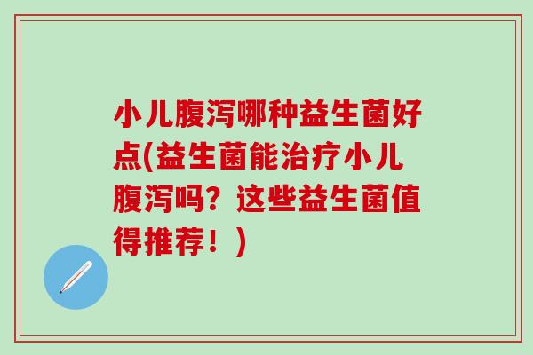 小儿哪种益生菌好点(益生菌能小儿吗？这些益生菌值得推荐！)