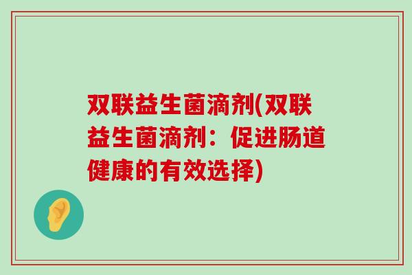 双联益生菌滴剂(双联益生菌滴剂：促进肠道健康的有效选择)