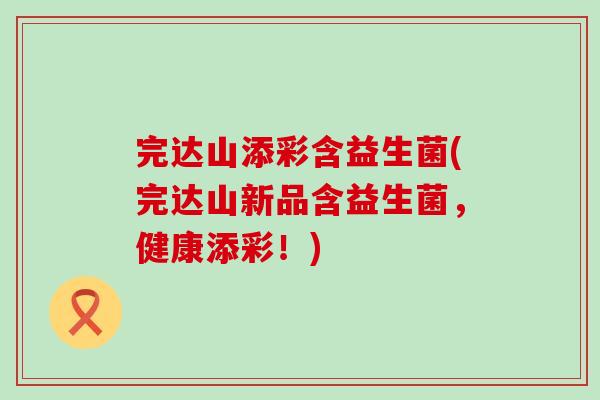 完达山添彩含益生菌(完达山新品含益生菌，健康添彩！)