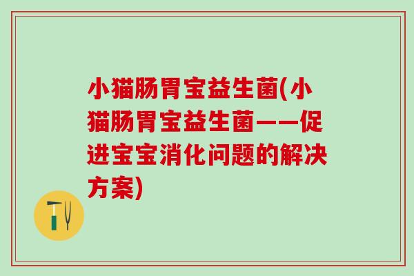 小猫肠胃宝益生菌(小猫肠胃宝益生菌——促进宝宝消化问题的解决方案)