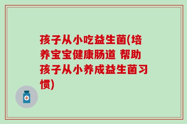 孩子从小吃益生菌(培养宝宝健康肠道 帮助孩子从小养成益生菌习惯)