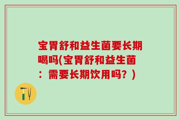 宝胃舒和益生菌要长期喝吗(宝胃舒和益生菌：需要长期饮用吗？)