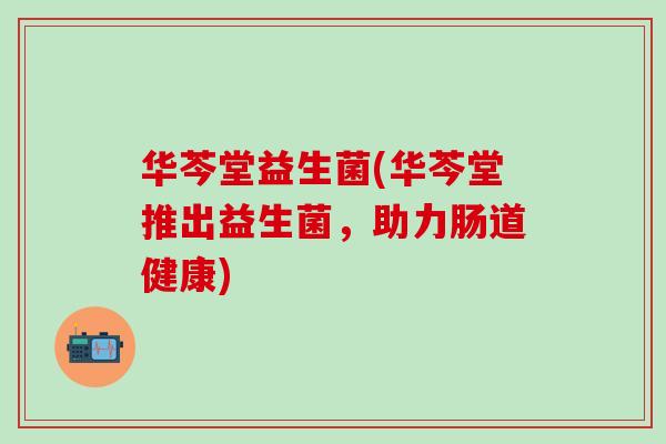 华芩堂益生菌(华芩堂推出益生菌，助力肠道健康)