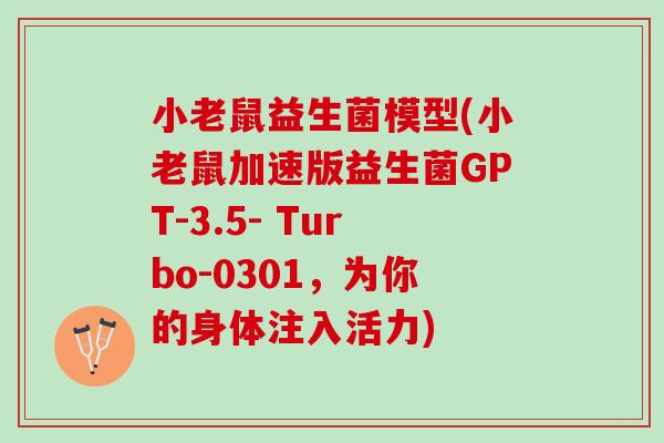 小老鼠益生菌模型(小老鼠加速版益生菌GPT-3.5- Turbo-0301，为你的身体注入活力)