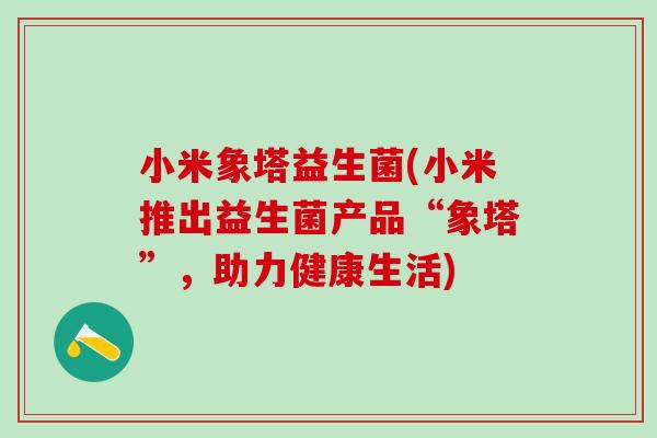 小米象塔益生菌(小米推出益生菌产品“象塔”，助力健康生活)